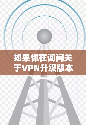如果你在询问关于VPN升级版本的问题,可能是指你想升级现有的VPN软件或服务。以下是一些可能的步骤和注意事项 如果你在询问关于VPN升级版本的问题,可能是指你想升级现有的VPN软件或服务。以下是一些可能的步骤和注意事项