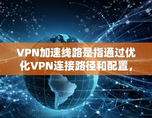 VPN加速线路是指通过优化VPN连接路径和配置,提升VPN的性能和稳定性的技术策略。以下是详细的分步解释 VPN加速线路是指通过优化VPN连接路径和配置,提升VPN的性能和稳定性的技术策略。以下是详细的分步解释