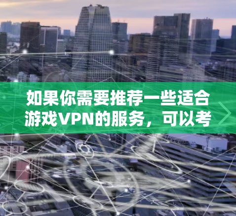 如果你需要推荐一些适合游戏VPN的服务,可以考虑以下几款知名且受欢迎的VPN服务 如果你需要推荐一些适合游戏VPN的服务,可以考虑以下几款知名且受欢迎的VPN服务