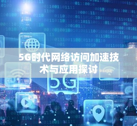 5G时代网络访问加速技术与应用探讨 5G时代网络访问加速技术与应用探讨