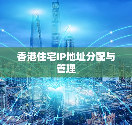 香港住宅IP地址分配与管理 香港住宅IP地址分配与管理