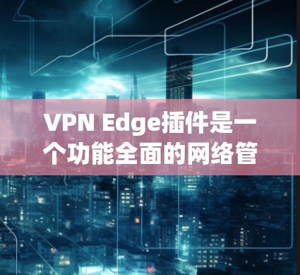 VPN Edge插件是一个功能全面的网络管理工具,专为企业和个人设计,提供多种高级功能以优化和管理VPN连接,确保安全和稳定。以下是其主要功能的详细概述 VPN Edge插件是一个功能全面的网络管理工具,专为企业和个人设计,提供多种高级功能以优化和管理VPN连接,确保安全和稳定。以下是其主要功能的详细概述