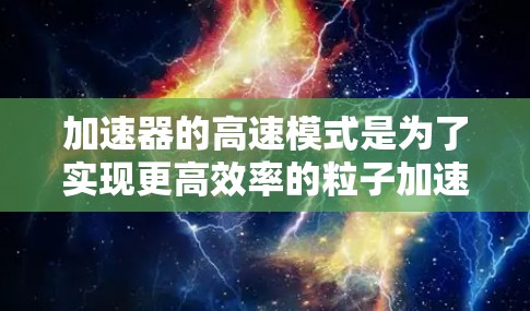 加速器的高速模式是为了实现更高效率的粒子加速而设计的,尤其适用于需要高能粒子的实验和研究。以下是对加速器高速模式的详细分析 加速器的高速模式是为了实现更高效率的粒子加速而设计的,尤其适用于需要高能粒子的实验和研究。以下是对加速器高速模式的详细分析