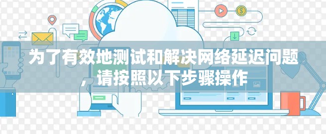 为了有效地测试和解决网络延迟问题,请按照以下步骤操作 为了有效地测试和解决网络延迟问题,请按照以下步骤操作