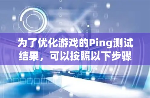 为了优化游戏的Ping测试结果，可以按照以下步骤进行检查和调整