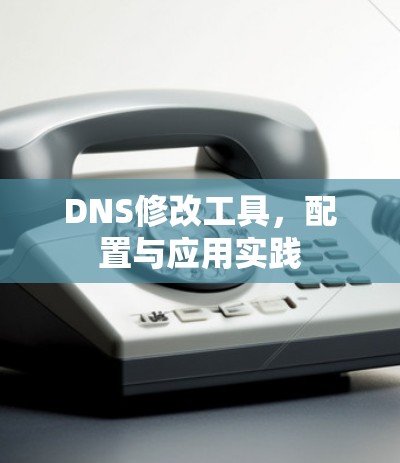 DNS修改工具,配置与应用实践 DNS修改工具,配置与应用实践