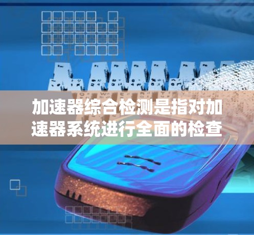 加速器综合检测是指对加速器系统进行全面的检查和测试，以确保其正常运行和稳定性。这是确保加速器能够高效、安全地进行实验的重要步骤。以下是加速器综合检测的主要内容和流程