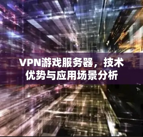 VPN游戏服务器,技术优势与应用场景分析 VPN游戏服务器,技术优势与应用场景分析