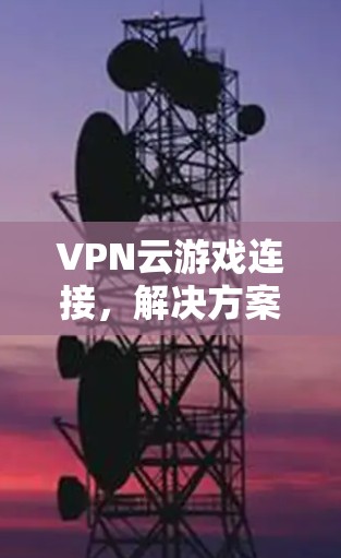 VPN云游戏连接，解决方案与优化建议