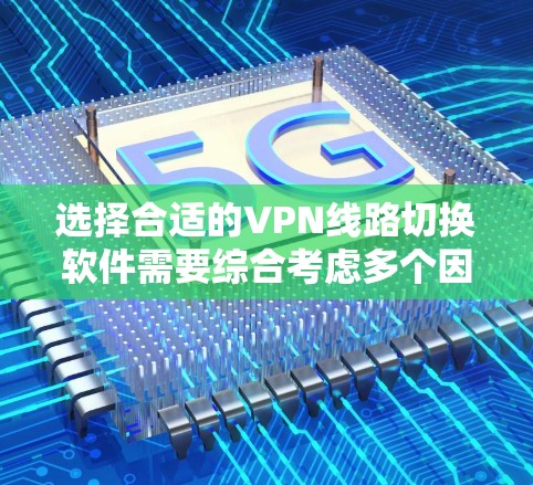 选择合适的VPN线路切换软件需要综合考虑多个因素，以下是针对不同需求的推荐