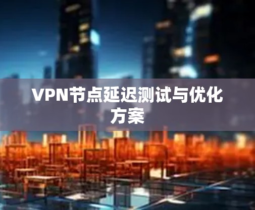 VPN节点延迟测试与优化方案