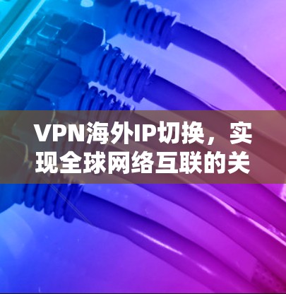 VPN海外IP切换，实现全球网络互联的关键方案