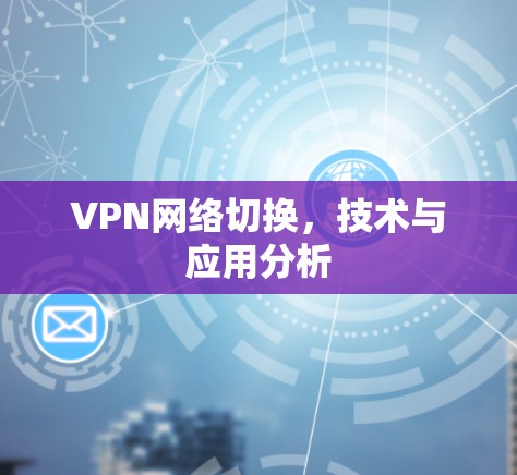VPN网络切换,技术与应用分析 VPN网络切换,技术与应用分析