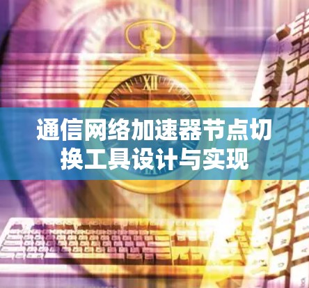 通信网络加速器节点切换工具设计与实现 通信网络加速器节点切换工具设计与实现