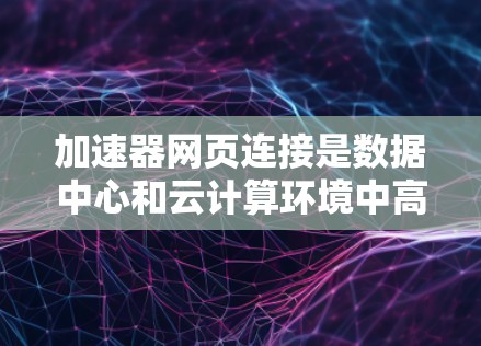 加速器网页连接是数据中心和云计算环境中高效管理网络性能的重要工具。以下是对加速器网页连接的详细分析 加速器网页连接是数据中心和云计算环境中高效管理网络性能的重要工具。以下是对加速器网页连接的详细分析