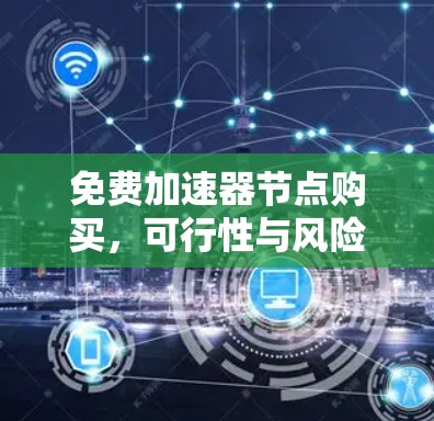 免费加速器节点购买,可行性与风险分析 免费加速器节点购买,可行性与风险分析
