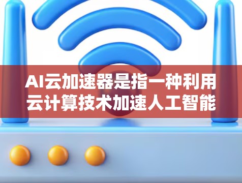 AI云加速器是指一种利用云计算技术加速人工智能模型训练和推理的工具或服务。它通过提供强大的计算能力、优化的算法和高效的资源管理，帮助用户快速实现AI模型的训练和部署，提升AI应用的性能和效率