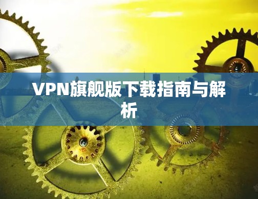 VPN旗舰版下载指南与解析 VPN旗舰版下载指南与解析