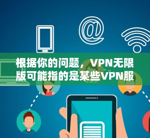 根据你的问题，VPN无限版可能指的是某些VPN服务提供商推出的特定版本。以下是一些可能的解释和相关信息