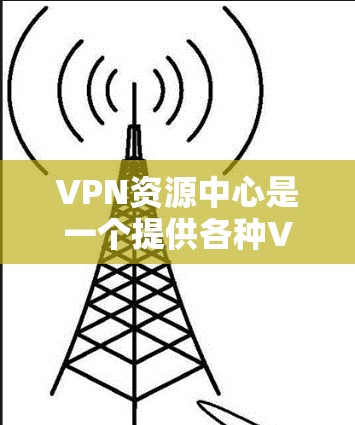 VPN资源中心是一个提供各种VPN相关资源的平台，旨在帮助用户更好地使用VPN服务。以下是对VPN资源中心的详细分析