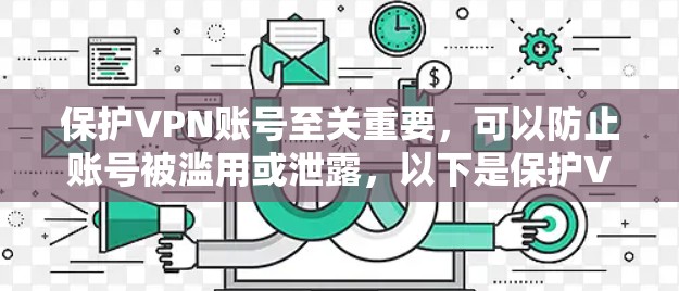 保护VPN账号至关重要，可以防止账号被滥用或泄露，以下是保护VPN账号的分步指南
