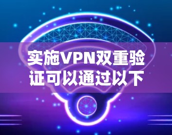 实施VPN双重验证可以通过以下步骤进行