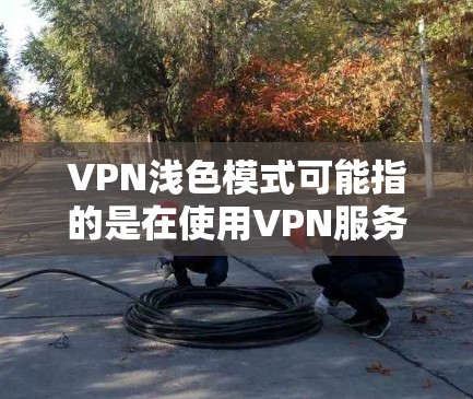 VPN浅色模式可能指的是在使用VPN服务时，应用程序的用户界面采用了较浅的颜色设计，以减少视觉负担，提升用户体验。这种设计通常用于在夜间或低光环境下使用，减少对眼睛的疲劳感