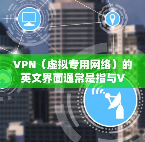 VPN（虚拟专用网络）的英文界面通常是指与VPN相关的用户界面或设置界面。具体的界面可能因VPN提供商、软件类型或操作系统而有所不同，但通常会包含以下主要组成部分