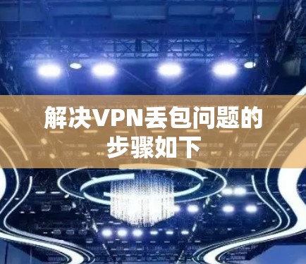 解决VPN丢包问题的步骤如下