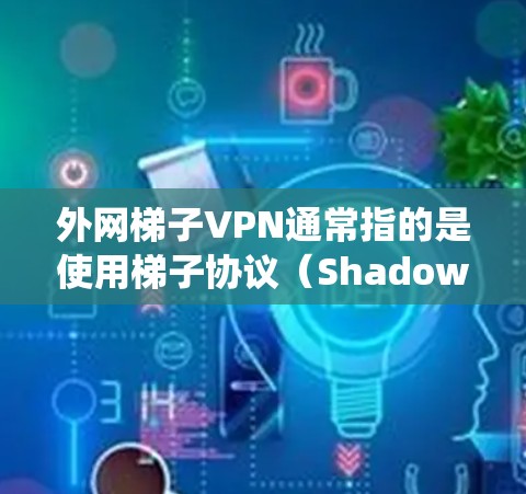 外网梯子VPN通常指的是使用梯子协议（Shadowsocks）来绕过网络防火墙或访问限制的VPN服务。梯子协议是一种专门为解决网络封锁问题设计的工具，能够帮助用户访问被限制访问的网站或服务