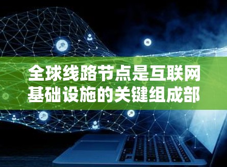 全球线路节点是互联网基础设施的关键组成部分,负责连接全球各地,确保数据的高效传输和网络的安全。以下是对全球线路节点的详细分析 全球线路节点是互联网基础设施的关键组成部分,负责连接全球各地,确保数据的高效传输和网络的安全。以下是对全球线路节点的详细分析