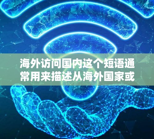 海外访问国内这个短语通常用来描述从海外国家或地区前往中国大陆进行访问的情况。以下是一些可能相关的信息和建议 海外访问国内这个短语通常用来描述从海外国家或地区前往中国大陆进行访问的情况。以下是一些可能相关的信息和建议