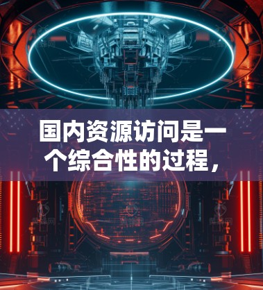 国内资源访问是一个综合性的过程，涉及多个方面的协调与合作。以下是对国内资源访问的几个关键要素的分析