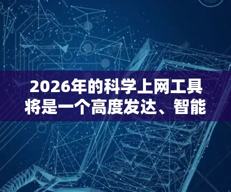 2026年的科学上网工具将是一个高度发达、智能化和集成化的平台，能够显著提升科学研究的效率和效果。以下是对这些工具可能发展的详细分析
