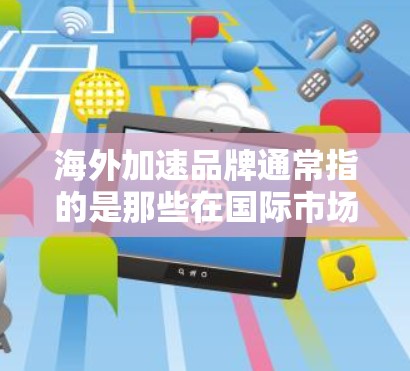 海外加速品牌通常指的是那些在国际市场上能够快速崛起并取得成功的品牌或公司。这些品牌通常具有强大的市场竞争力，能够在海外市场中迅速建立影响力并实现快速扩张。以下是一些关于海外加速品牌的信息和分析