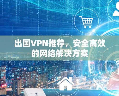 出国VPN推荐，安全高效的网络解决方案