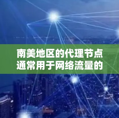 南美地区的代理节点通常用于网络流量的转发、数据存储或应用服务的提供。以下是一些关于南美代理节点的信息和建议