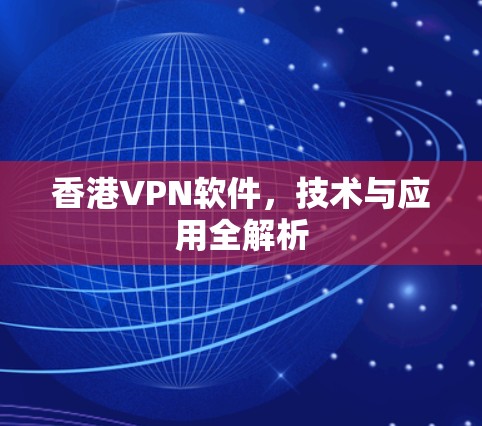 香港VPN软件,技术与应用全解析 香港VPN软件,技术与应用全解析