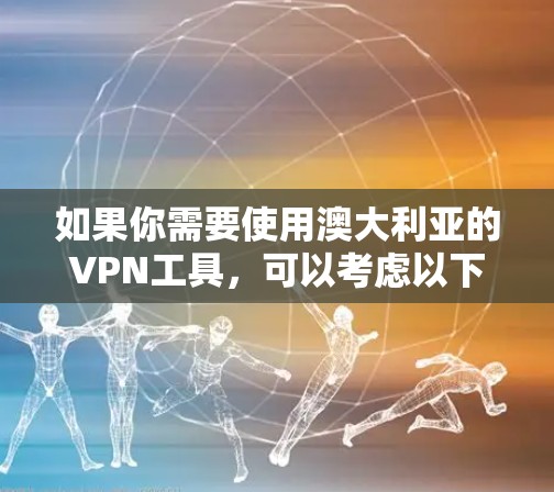 如果你需要使用澳大利亚的VPN工具，可以考虑以下几家知名的VPN服务提供商，这些服务在全球范围内都很受欢迎，并且支持澳大利亚用户