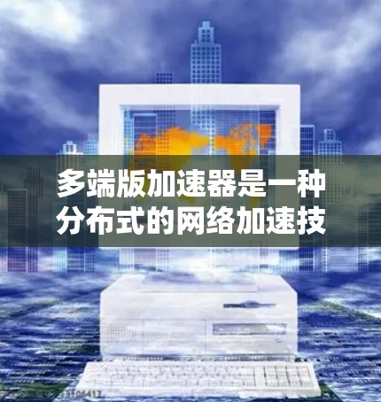 多端版加速器是一种分布式的网络加速技术，通过在用户分布广泛的地区部署多个节点，显著提升数据传输效率和用户体验。以下是对多端版加速器的详细分析