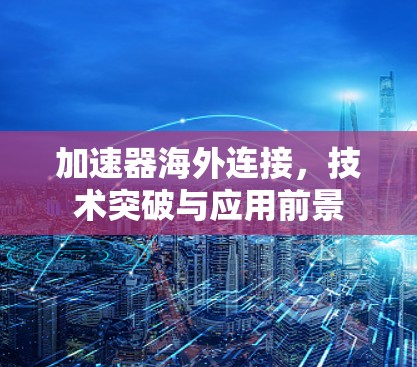 加速器海外连接，技术突破与应用前景