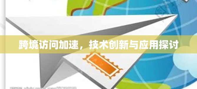 跨境访问加速,技术创新与应用探讨 跨境访问加速,技术创新与应用探讨