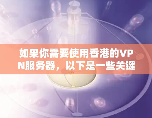 如果你需要使用香港的VPN服务器,以下是一些关键点和建议 如果你需要使用香港的VPN服务器,以下是一些关键点和建议