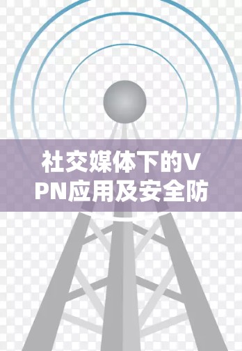 社交媒体下的VPN应用及安全防护
