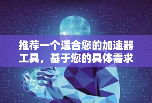 推荐一个适合您的加速器工具,基于您的具体需求和场景 推荐一个适合您的加速器工具,基于您的具体需求和场景