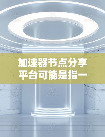 加速器节点分享平台可能是指一个允许用户分享、发现和管理加速器节点的平台。加速器节点通常用于加速数据传输或网络性能优化,类似于内容分发网络(CDN)或云计算中的负载均衡 加速器节点分享平台可能是指一个允许用户分享、发现和管理加速器节点的平台。加速器节点通常用于加速数据传输或网络性能优化,类似于内容分发网络(CDN)或云计算中的负载均衡