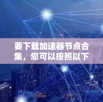 要下载加速器节点合集,您可以按照以下步骤操作 要下载加速器节点合集,您可以按照以下步骤操作