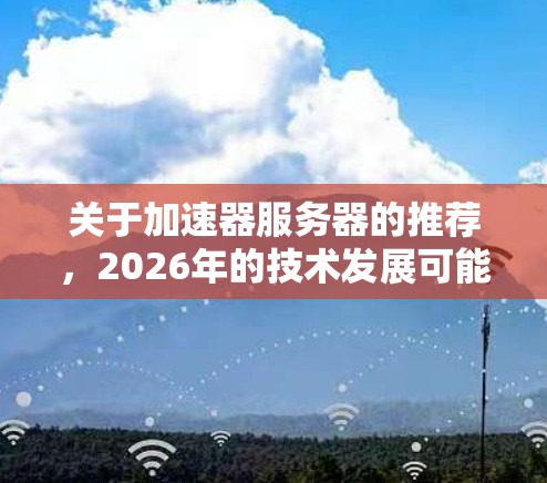 关于加速器服务器的推荐，2026年的技术发展可能会带来一些新的趋势和工具，但目前的信息有限，因此很难准确预测未来的具体技术或产品。以下是一些关于加速器服务器的背景信息和未来可能的发展方向，供你参考