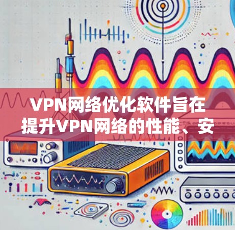 VPN网络优化软件旨在提升VPN网络的性能、安全性和稳定性，满足企业和个人用户的多样化需求。以下是对这些软件的详细分析和总结
