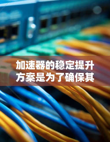 加速器的稳定提升方案是为了确保其长期高效运行,提高粒子加速效率和稳定性。以下是该方案的主要方面和具体措施 加速器的稳定提升方案是为了确保其长期高效运行,提高粒子加速效率和稳定性。以下是该方案的主要方面和具体措施